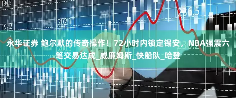 永华证券 鲍尔默的传奇操作！72小时内锁定锡安，NBA强震六笔交易达成_威廉姆斯_快船队_哈登