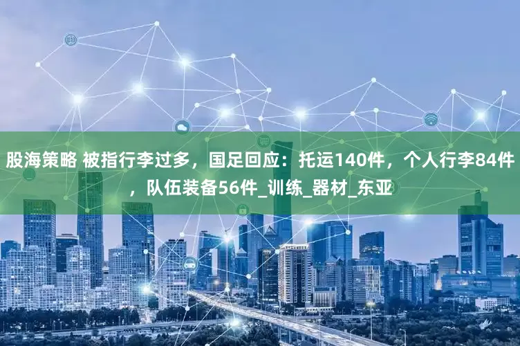 股海策略 被指行李过多，国足回应：托运140件，个人行李84件，队伍装备56件_训练_器材_东亚