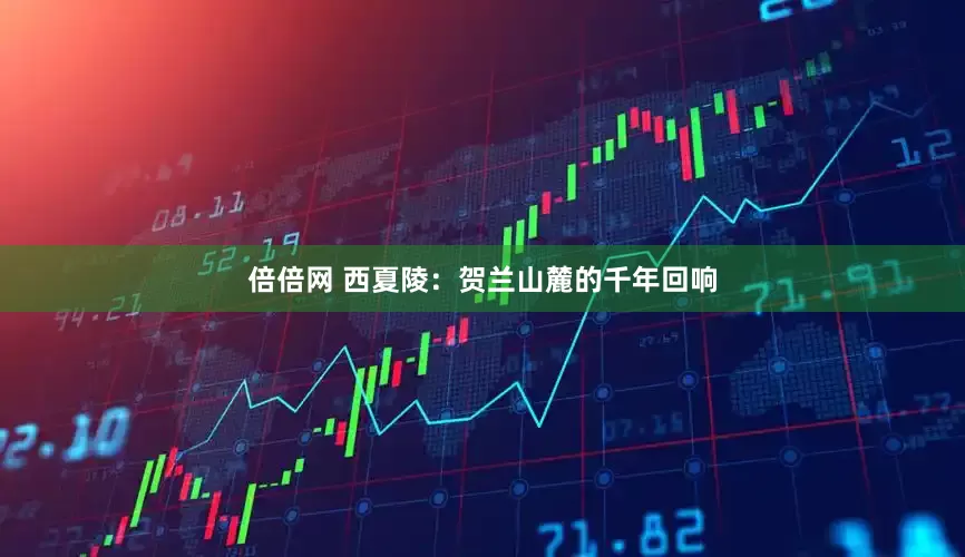 倍倍网 西夏陵：贺兰山麓的千年回响