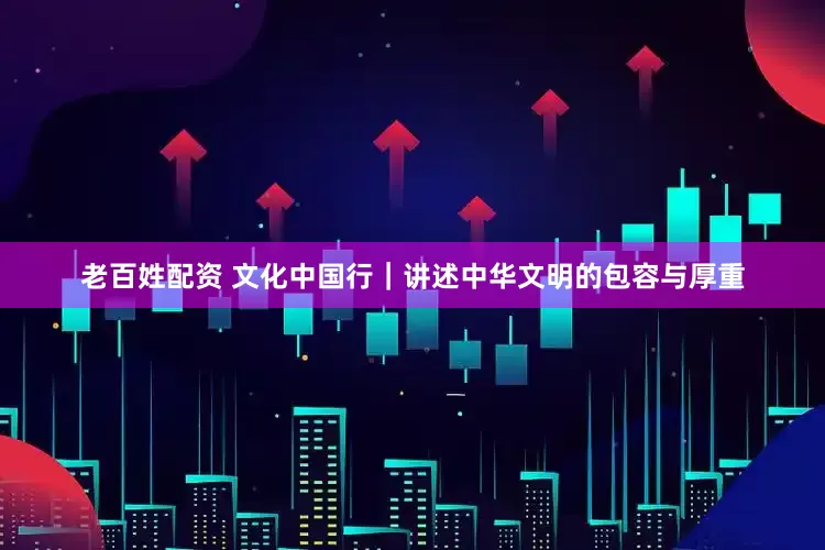 老百姓配资 文化中国行｜讲述中华文明的包容与厚重