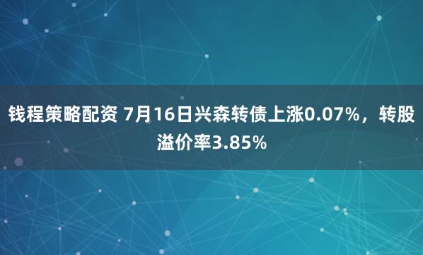钱程策略配资 7月16日兴森转债上涨0.07%，转股溢价率3.85%