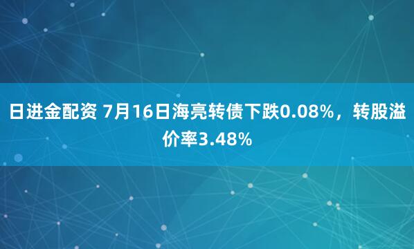 日进金配资 7月16日海亮转债下跌0.08%，转股溢价率3.48%