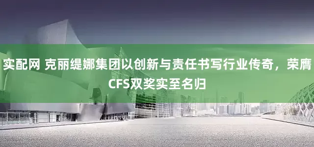 实配网 克丽缇娜集团以创新与责任书写行业传奇，荣膺CFS双奖实至名归