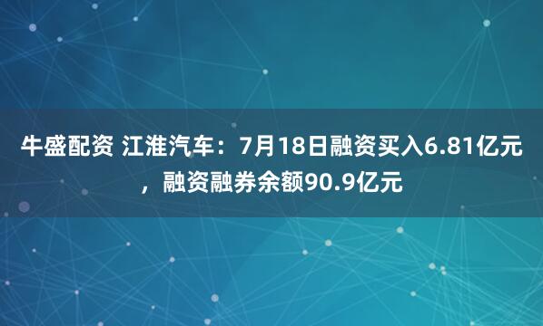 牛盛配资 江淮汽车：7月18日融资买入6.81亿元，融资融券余额90.9亿元