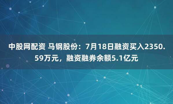 中股网配资 马钢股份：7月18日融资买入2350.59万元，融资融券余额5.1亿元