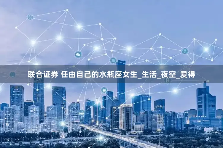 联合证券 任由自己的水瓶座女生_生活_夜空_爱得