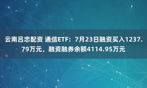 云南吕忠配资 通信ETF：7月23日融资买入1237.79万元，融资融券余额4114.95万元