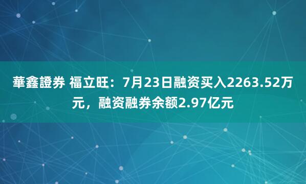 華鑫證券 福立旺：7月23日融资买入2263.52万元，融资融券余额2.97亿元