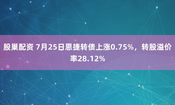 股巢配资 7月25日恩捷转债上涨0.75%，转股溢价率28.12%