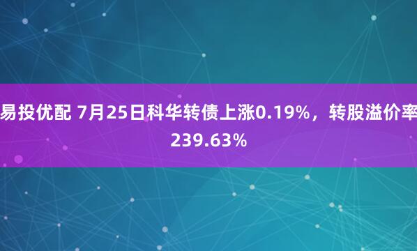 易投优配 7月25日科华转债上涨0.19%，转股溢价率239.63%