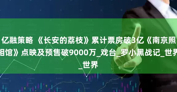 亿融策略 《长安的荔枝》累计票房破3亿《南京照相馆》点映及预售破9000万_戏台_罗小黑战记_世界