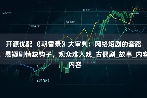 开源优配 《朝雪录》大审判：网络短剧的套路，悬疑剧情缺钩子，观众难入戏_古偶剧_故事_内容