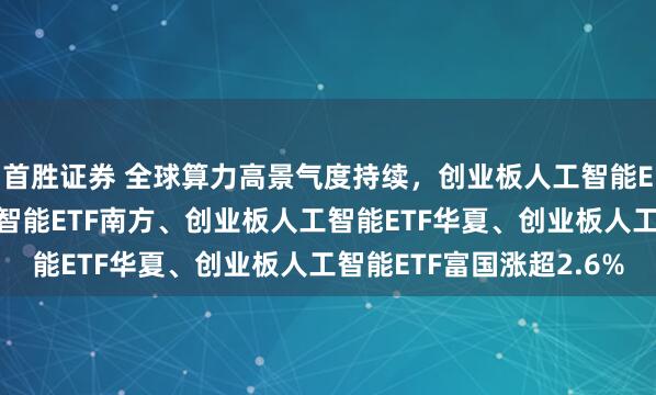 首胜证券 全球算力高景气度持续，创业板人工智能ETF华宝、创业板人工智能ETF南方、创业板人工智能ETF华夏、创业板人工智能ETF富国涨超2.6%