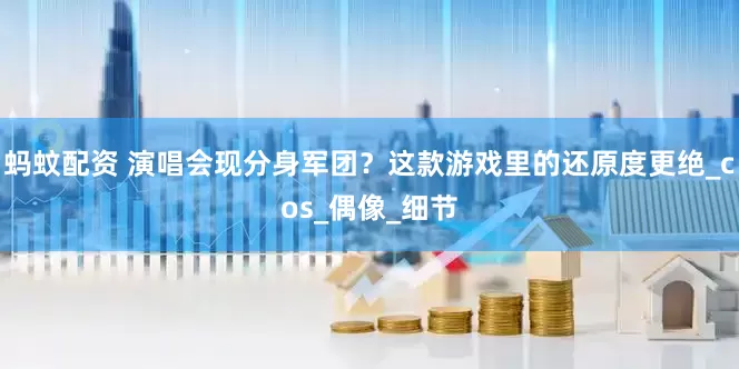 蚂蚊配资 演唱会现分身军团？这款游戏里的还原度更绝_cos_偶像_细节
