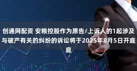 创通网配资 安粮控股作为原告/上诉人的1起涉及与破产有关的纠纷的诉讼将于2025年8月5日开庭