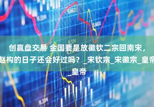 创赢盘交易 金国要是放徽钦二宗回南宋，赵构的日子还会好过吗？_宋钦宗_宋徽宗_皇帝