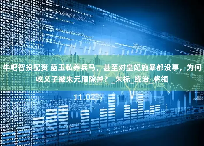 牛吧智投配资 蓝玉私养兵马，甚至对皇妃施暴都没事，为何收义子被朱元璋除掉？_朱标_统治_将领