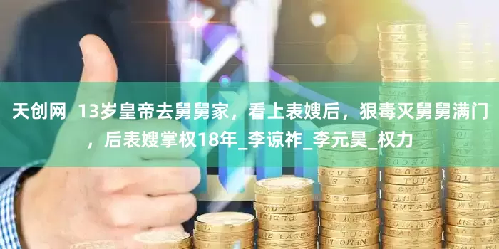 天创网  13岁皇帝去舅舅家，看上表嫂后，狠毒灭舅舅满门，后表嫂掌权18年_李谅祚_李元昊_权力