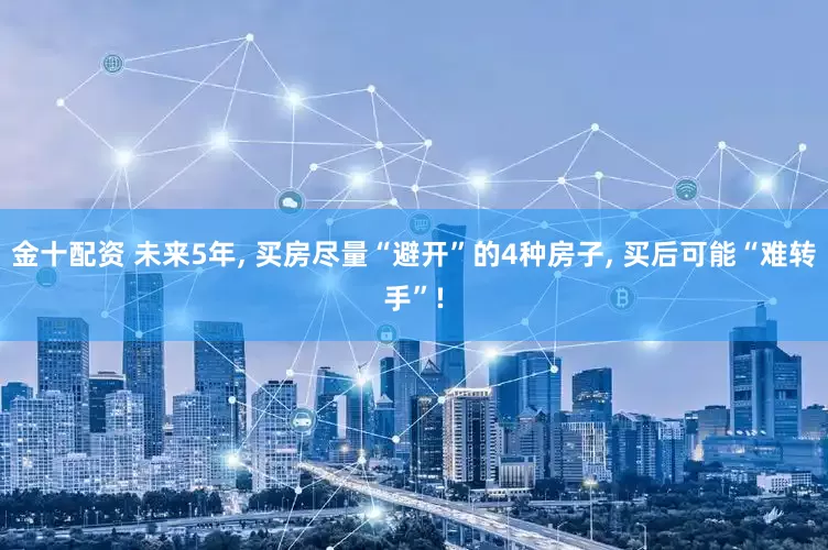 金十配资 未来5年, 买房尽量“避开”的4种房子, 买后可能“难转手”!