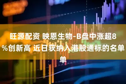 旺源配资 映恩生物-B盘中涨超8%创新高 近日获纳入港股通标的名单
