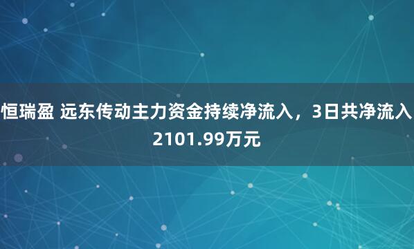 恒瑞盈 远东传动主力资金持续净流入，3日共净流入2101.99万元