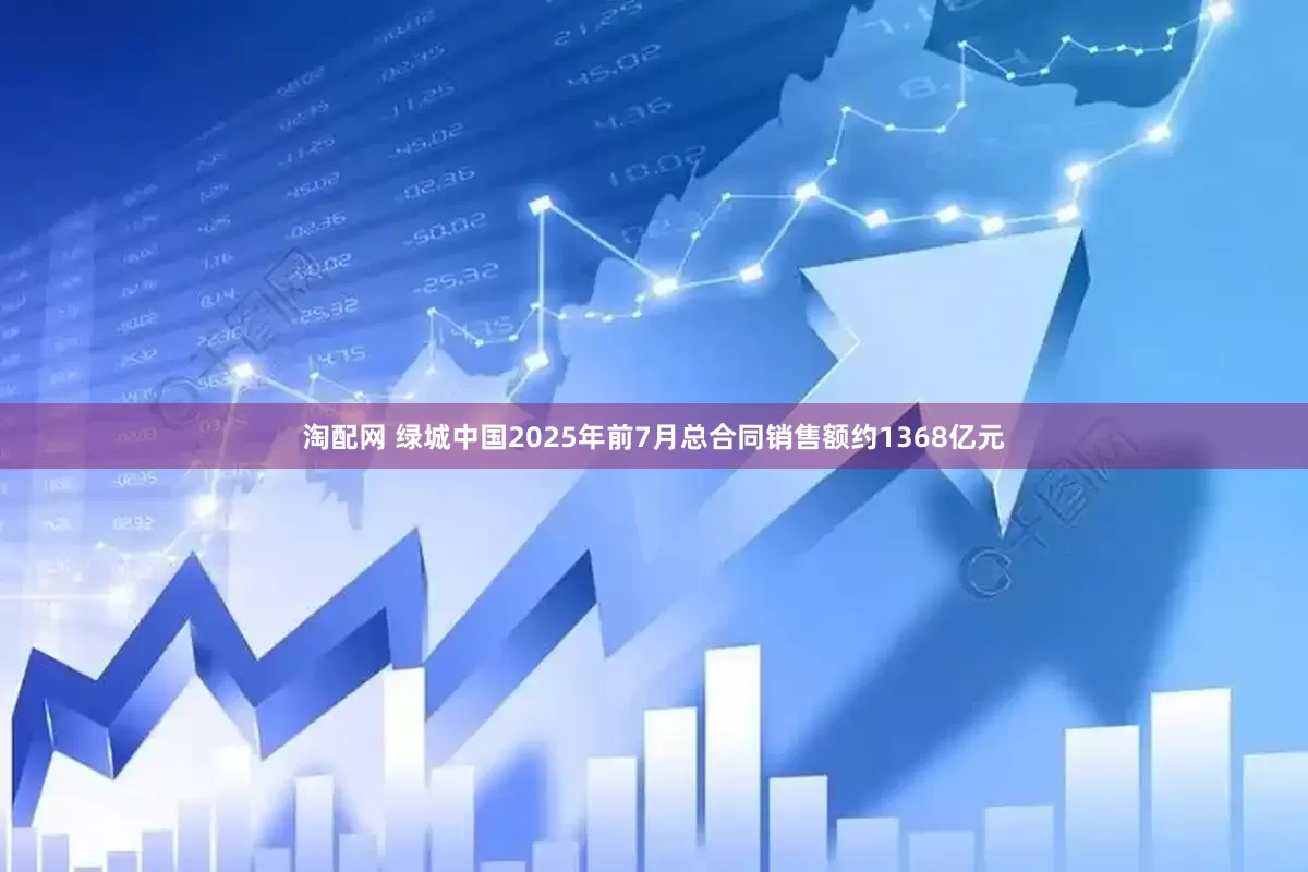 淘配网 绿城中国2025年前7月总合同销售额约1368亿元
