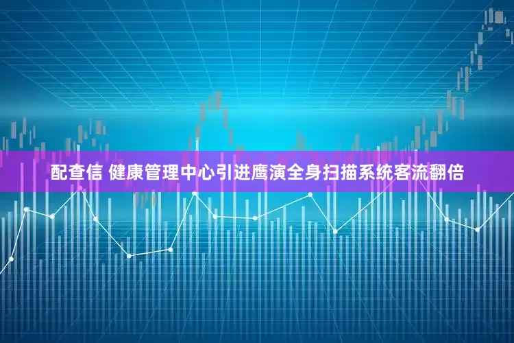配查信 健康管理中心引进鹰演全身扫描系统客流翻倍