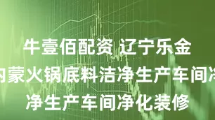 牛壹佰配资 辽宁乐金建设｜内蒙火锅底料洁净生产车间净化装修