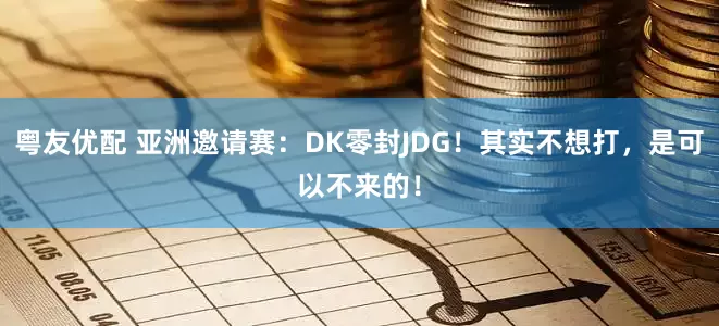 粤友优配 亚洲邀请赛：DK零封JDG！其实不想打，是可以不来的！