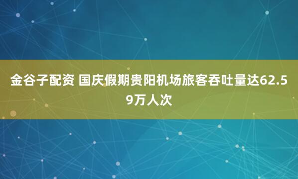 金谷子配资 国庆假期贵阳机场旅客吞吐量达62.59万人次
