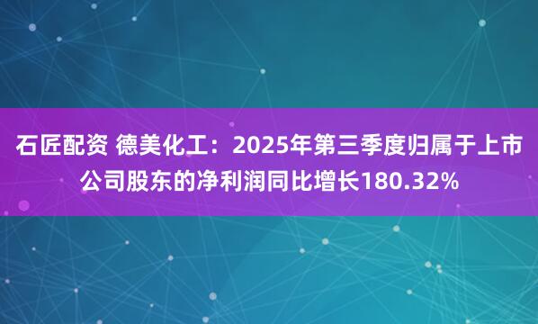 石匠配资 德美化工：2025年第三季度归属于上市公司股东的净利润同比增长180.32%