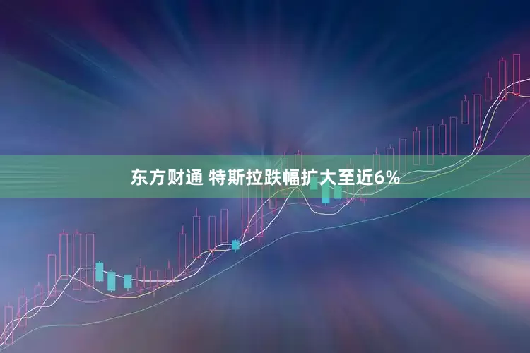 东方财通 特斯拉跌幅扩大至近6%