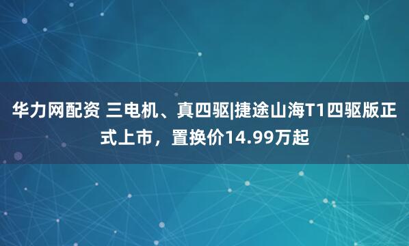 华力网配资 三电机、真四驱|捷途山海T1四驱版正式上市，置换价14.99万起