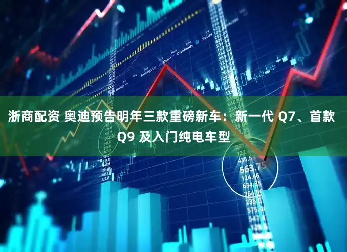 浙商配资 奥迪预告明年三款重磅新车：新一代 Q7、首款 Q9 及入门纯电车型
