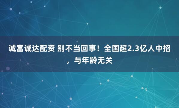 诚富诚达配资 别不当回事！全国超2.3亿人中招，与年龄无关