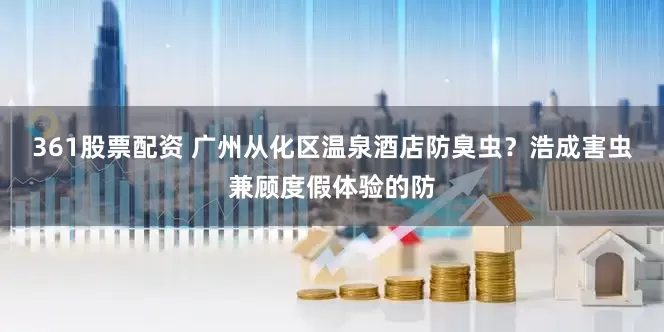 361股票配资 广州从化区温泉酒店防臭虫？浩成害虫兼顾度假体验的防