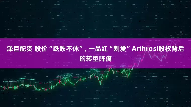 泽巨配资 股价“跌跌不休”, 一品红“割爱”Arthrosi股权背后的转型阵痛