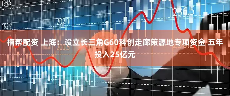 楠帮配资 上海：设立长三角G60科创走廊策源地专项资金 五年投入25亿元