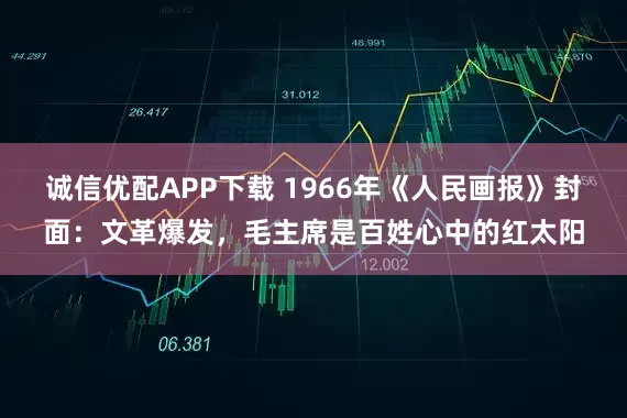 诚信优配APP下载 1966年《人民画报》封面：文革爆发，毛主席是百姓心中的红太阳
