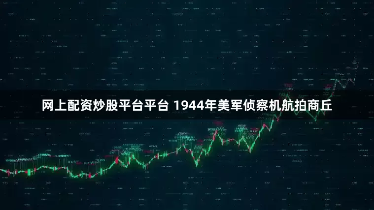 网上配资炒股平台平台 1944年美军侦察机航拍商丘