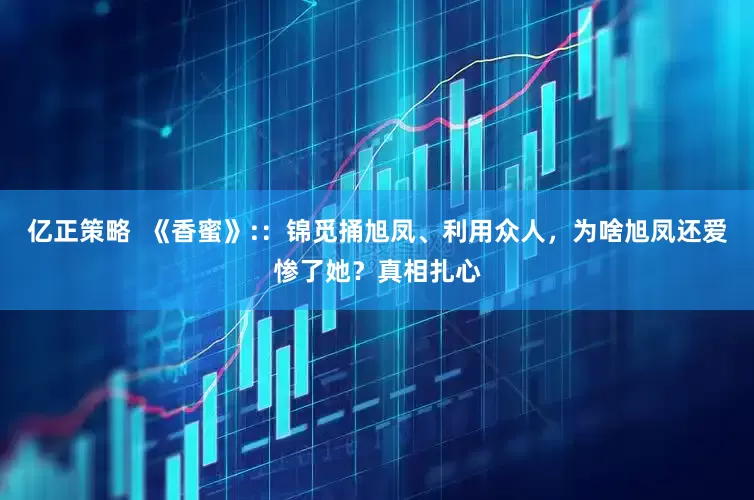 亿正策略 《香蜜》::锦觅捅旭凤、利用众人,为啥旭凤还爱惨了她?真相扎心