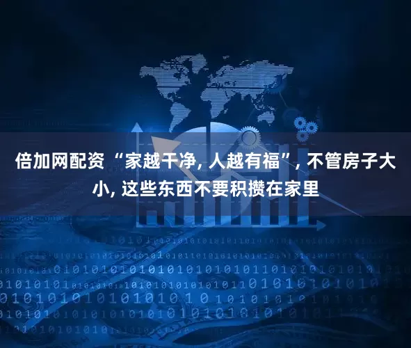 倍加网配资 “家越干净, 人越有福”, 不管房子大小, 这些东西不要积攒在家里