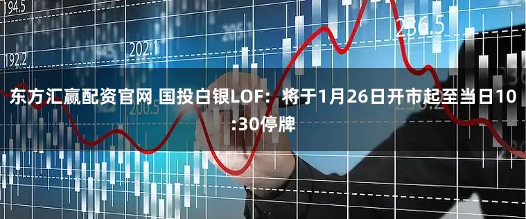 东方汇赢配资官网 国投白银LOF：将于1月26日开市起至当日10:30停牌