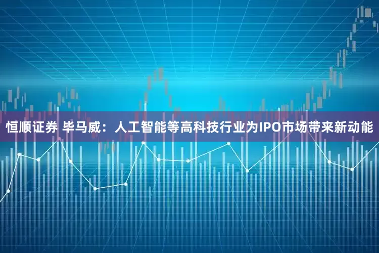 恒顺证券 毕马威：人工智能等高科技行业为IPO市场带来新动能