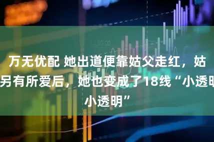 万无优配 她出道便靠姑父走红，姑父另有所爱后，她也变成了18线“小透明”