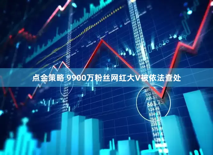 点金策略 9900万粉丝网红大V被依法查处