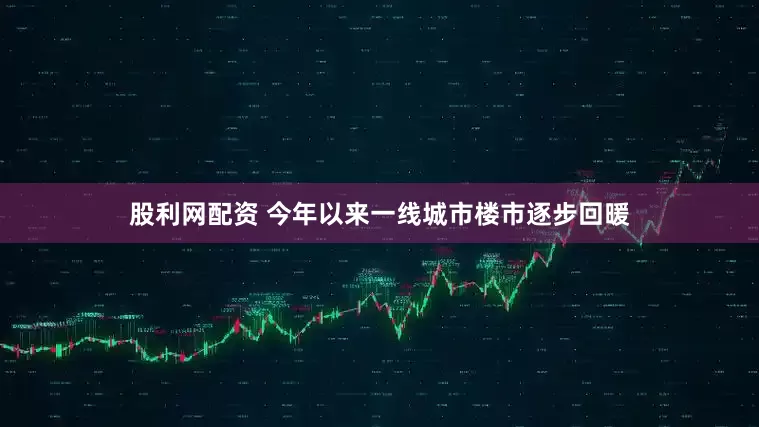 股利网配资 今年以来一线城市楼市逐步回暖