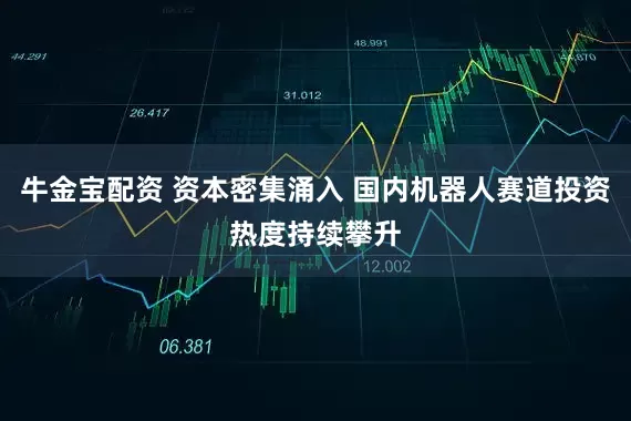 牛金宝配资 资本密集涌入 国内机器人赛道投资热度持续攀升